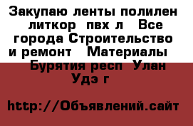 Закупаю ленты полилен, литкор, пвх-л - Все города Строительство и ремонт » Материалы   . Бурятия респ.,Улан-Удэ г.